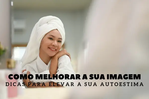 Como Melhorar a Sua Imagem: Dicas Para Elevar a Sua Autoestima