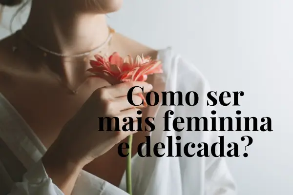 Como Ser Mais Feminina e Delicada: Dicas para Realçar Sua Essência