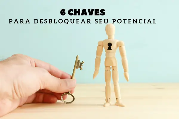 6 Chaves Para Desbloquear seu Potencial