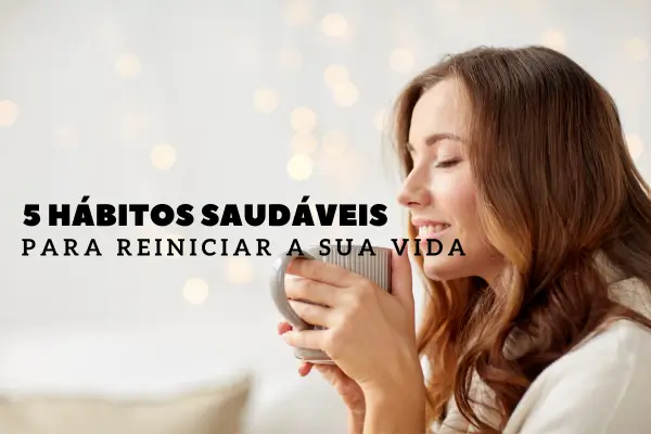 5 Hábitos Saudáveis Para Reiniciar a sua Vida