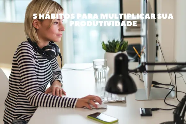 5 Hábitos para Multiplicar sua Produtividade